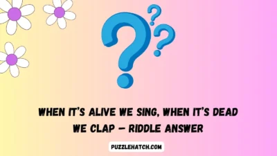 When It’s Alive We Sing, When It’s Dead We Clap – Riddle Answer